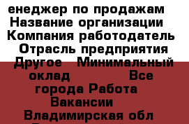 "Mенеджер по продажам › Название организации ­ Компания-работодатель › Отрасль предприятия ­ Другое › Минимальный оклад ­ 26 000 - Все города Работа » Вакансии   . Владимирская обл.,Вязниковский р-н